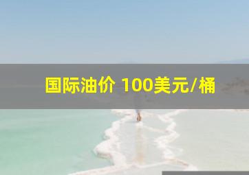 国际油价 100美元/桶